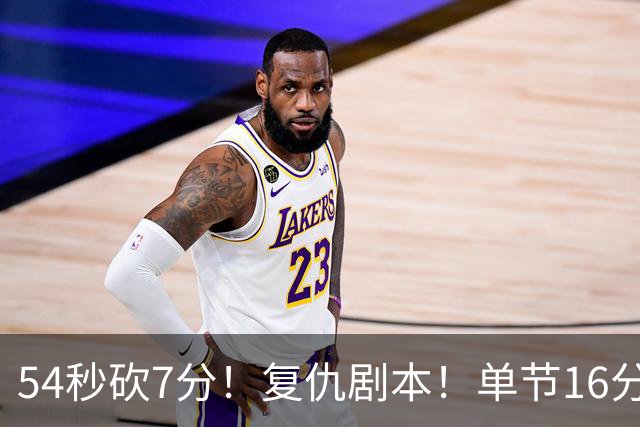 54秒砍7分！复仇剧本！单节16分刚全队！能扛起大旗吗？